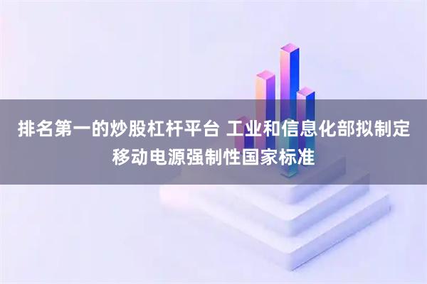 排名第一的炒股杠杆平台 工业和信息化部拟制定移动电源强制性国家标准