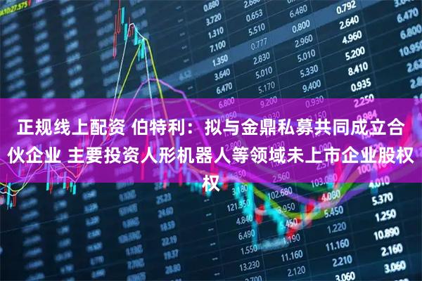 正规线上配资 伯特利：拟与金鼎私募共同成立合伙企业 主要投资人形机器人等领域未上市企业股权