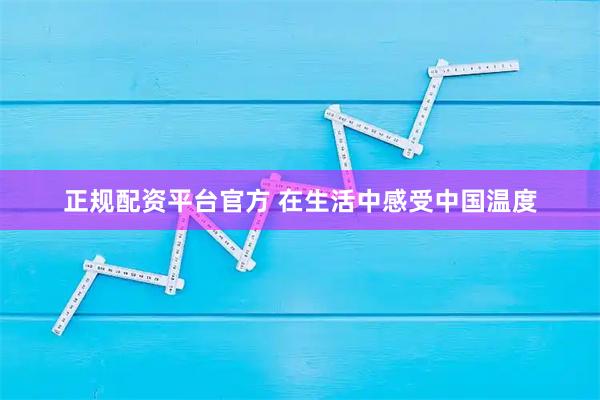 正规配资平台官方 在生活中感受中国温度