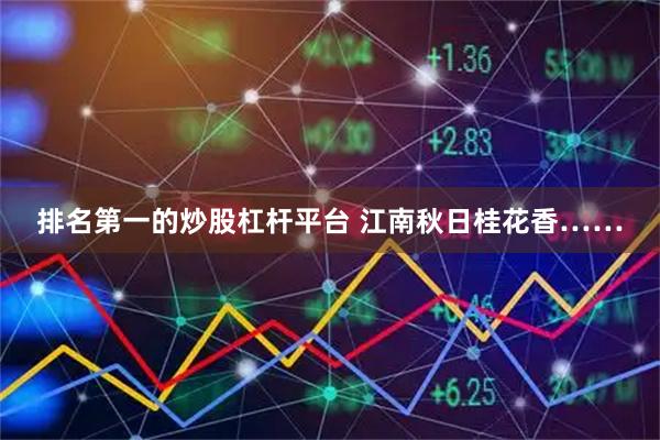 排名第一的炒股杠杆平台 江南秋日桂花香……