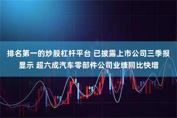 排名第一的炒股杠杆平台 已披露上市公司三季报显示 超六成汽车零部件公司业绩同比快增