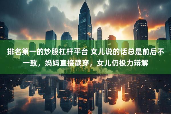 排名第一的炒股杠杆平台 女儿说的话总是前后不一致，妈妈直接戳穿，女儿仍极力辩解