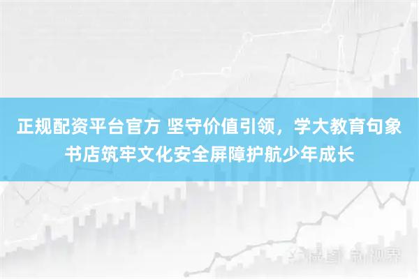 正规配资平台官方 坚守价值引领，学大教育句象书店筑牢文化安全屏障护航少年成长