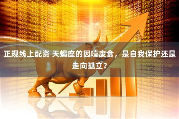 正规线上配资 天蝎座的因噎废食，是自我保护还是走向孤立？