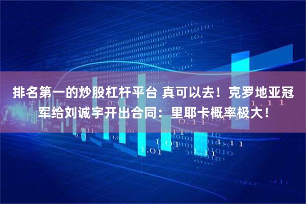 排名第一的炒股杠杆平台 真可以去！克罗地亚冠军给刘诚宇开出合同：里耶卡概率极大！