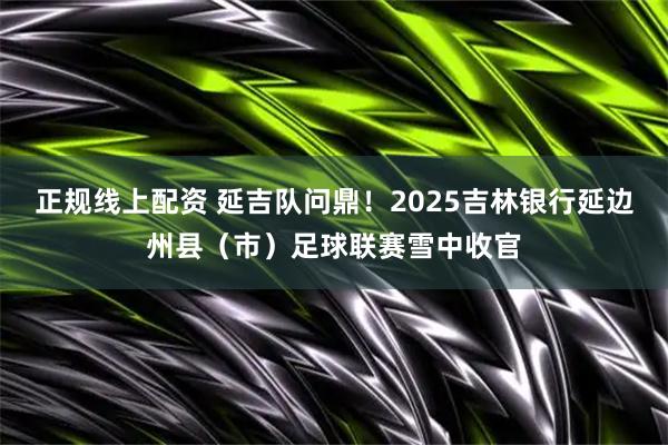 正规线上配资 延吉队问鼎!2025吉林银行延边州县(市)足球联赛雪中收官