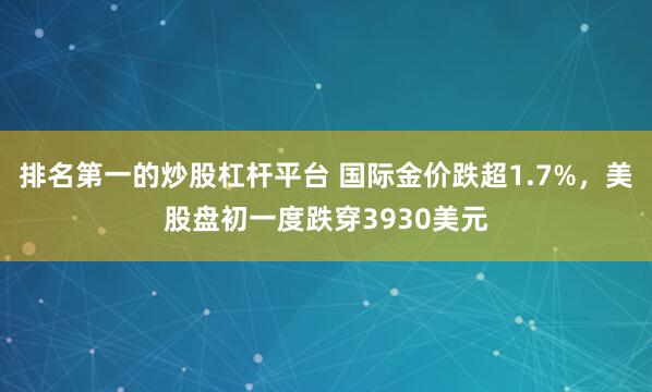 排名第一的炒股杠杆平台 国际金价跌超1.7%，美股盘初一度跌穿3930美元