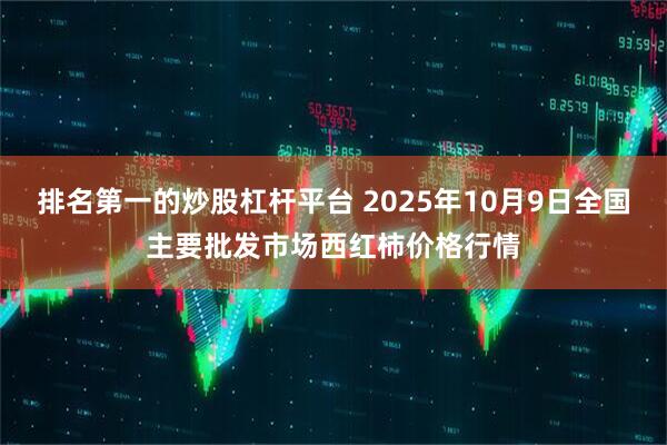 排名第一的炒股杠杆平台 2025年10月9日全国主要批发市场西红柿价格行情