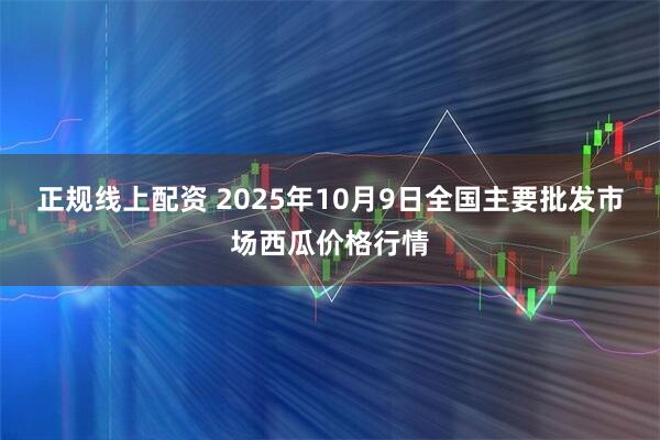 正规线上配资 2025年10月9日全国主要批发市场西瓜价格行情