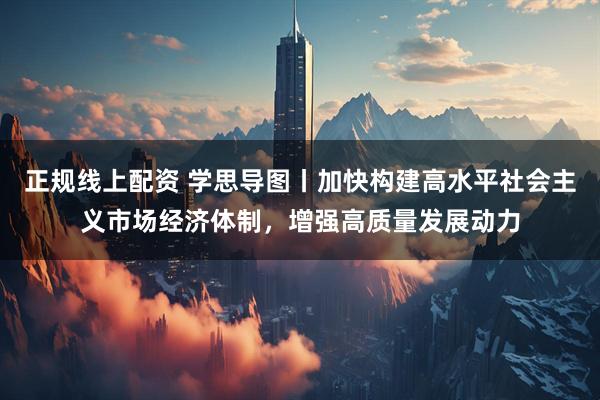 正规线上配资 学思导图丨加快构建高水平社会主义市场经济体制，增强高质量发展动力