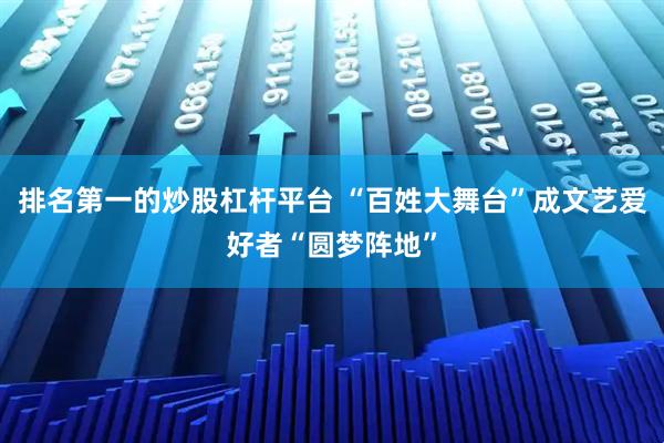 排名第一的炒股杠杆平台 “百姓大舞台”成文艺爱好者“圆梦阵地”