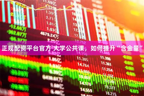 正规配资平台官方 大学公共课，如何提升“含金量”