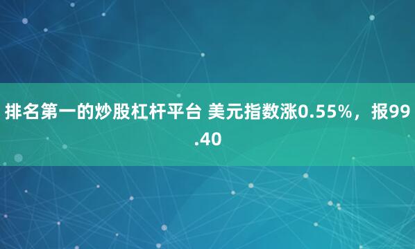 排名第一的炒股杠杆平台 美元指数涨0.55%，报99.40