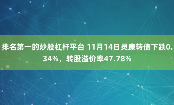 排名第一的炒股杠杆平台 11月14日灵康转债下跌0.34%，转股溢价率47.78%