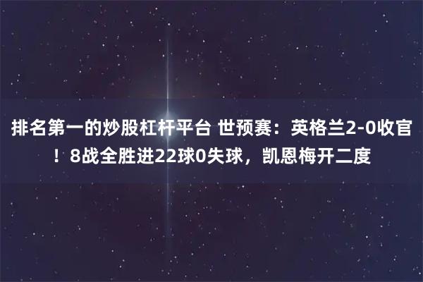 排名第一的炒股杠杆平台 世预赛：英格兰2-0收官！8战全胜进22球0失球，凯恩梅开二度