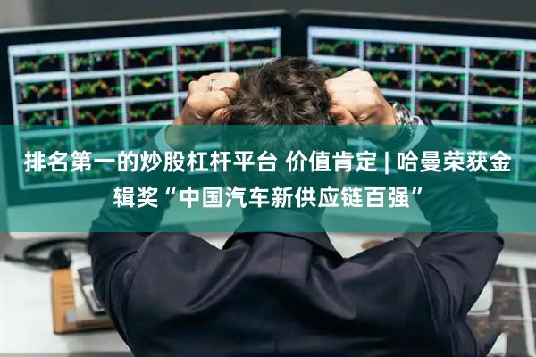 排名第一的炒股杠杆平台 价值肯定 | 哈曼荣获金辑奖“中国汽车新供应链百强”