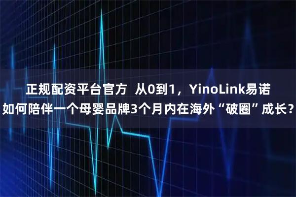 正规配资平台官方  从0到1，YinoLink易诺如何陪伴一个母婴品牌3个月内在海外“破圈”成长？
