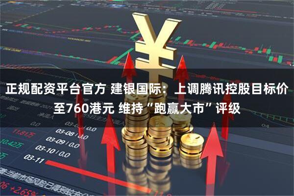 正规配资平台官方 建银国际：上调腾讯控股目标价至760港元 维持“跑赢大市”评级