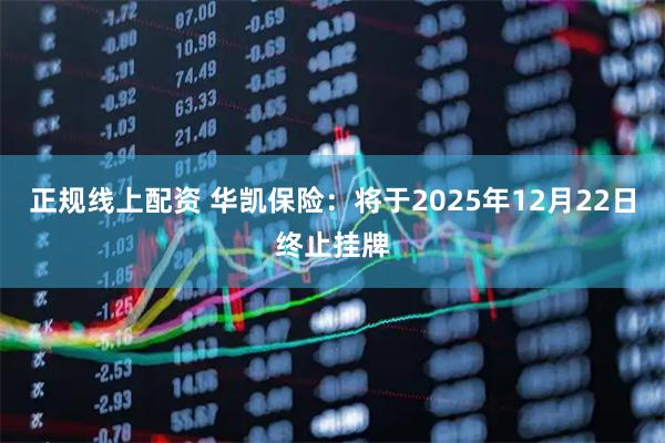 正规线上配资 华凯保险：将于2025年12月22日终止挂牌