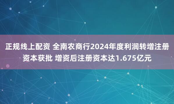 正规线上配资 全南农商行2024年度利润转增注册资本获批 增资后注册资本达1.675亿元
