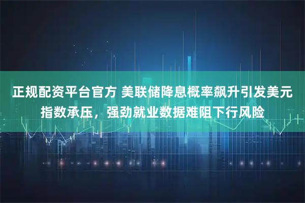 正规配资平台官方 美联储降息概率飙升引发美元指数承压，强劲就业数据难阻下行风险