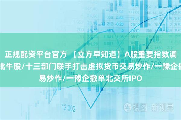正规配资平台官方 【立方早知道】A股重要指数调整！涉及一大批牛股/十三部门联手打击虚拟货币交易炒作/一豫企撤单北交所IPO