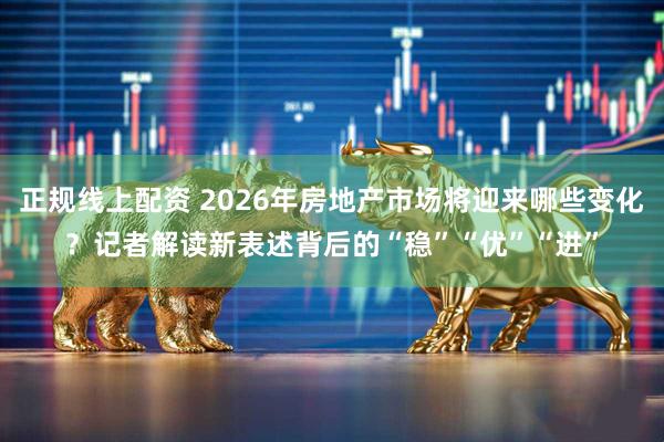 正规线上配资 2026年房地产市场将迎来哪些变化？记者解读新表述背后的“稳”“优”“进”