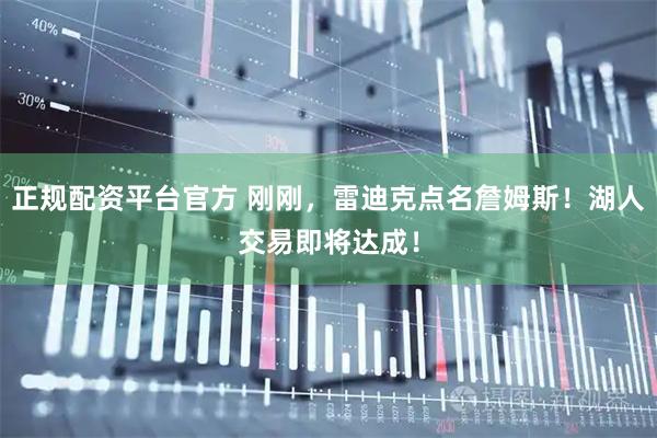 正规配资平台官方 刚刚，雷迪克点名詹姆斯！湖人交易即将达成！