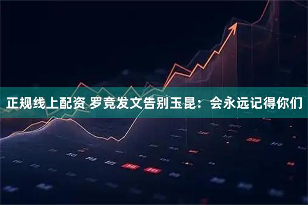 正规线上配资 罗竞发文告别玉昆：会永远记得你们