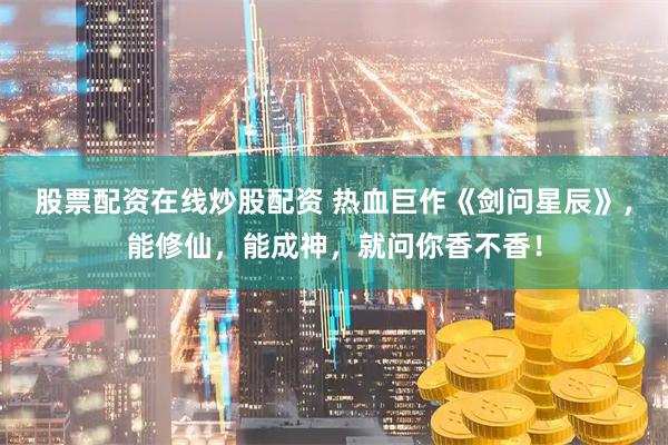 股票配资在线炒股配资 热血巨作《剑问星辰》，能修仙，能成神，就问你香不香！