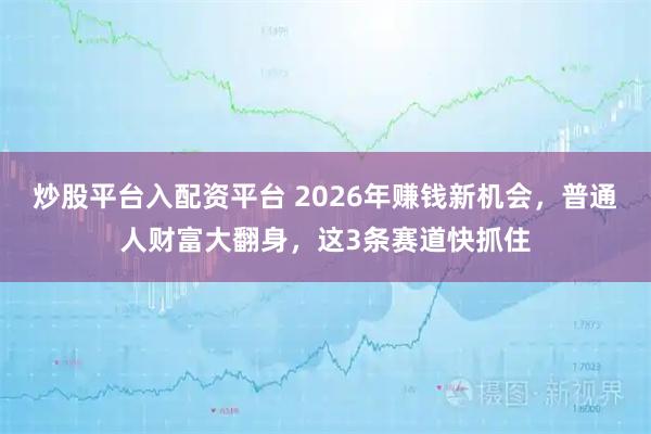 炒股平台入配资平台 2026年赚钱新机会，普通人财富大翻身，这3条赛道快抓住