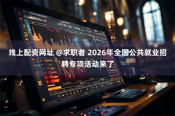 线上配资网址 @求职者 2026年全国公共就业招聘专项活动来了