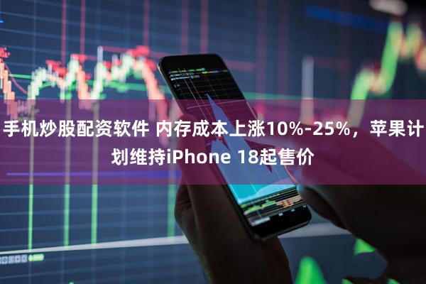 手机炒股配资软件 内存成本上涨10%-25%，苹果计划维持iPhone 18起售价