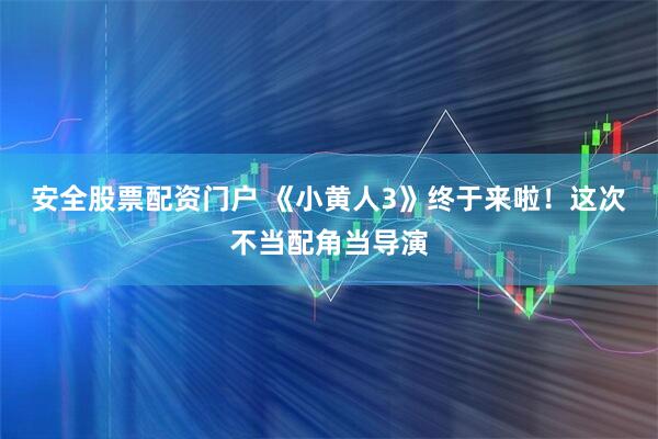 安全股票配资门户 《小黄人3》终于来啦！这次不当配角当导演