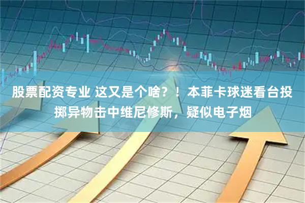 股票配资专业 这又是个啥？！本菲卡球迷看台投掷异物击中维尼修斯，疑似电子烟