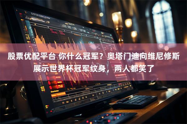 股票优配平台 你什么冠军？奥塔门迪向维尼修斯展示世界杯冠军纹身，两人都笑了