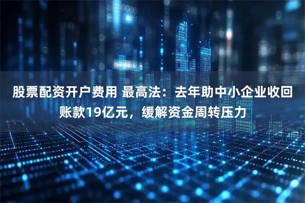 股票配资开户费用 最高法：去年助中小企业收回账款19亿元，缓解资金周转压力