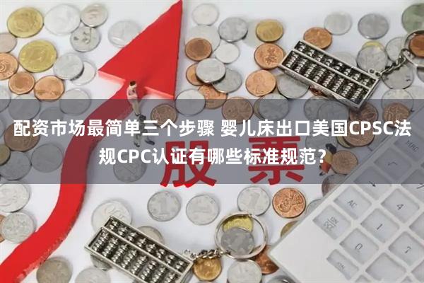 配资市场最简单三个步骤 婴儿床出口美国CPSC法规CPC认证有哪些标准规范？