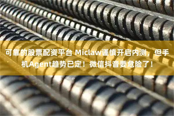 可靠的股票配资平台 Miclaw谨慎开启内测，但手机Agent趋势已定！微信抖音要危险了！
