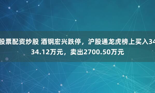 股票配资炒股 酒钢宏兴跌停，沪股通龙虎榜上买入3434.12万元，卖出2700.50万元
