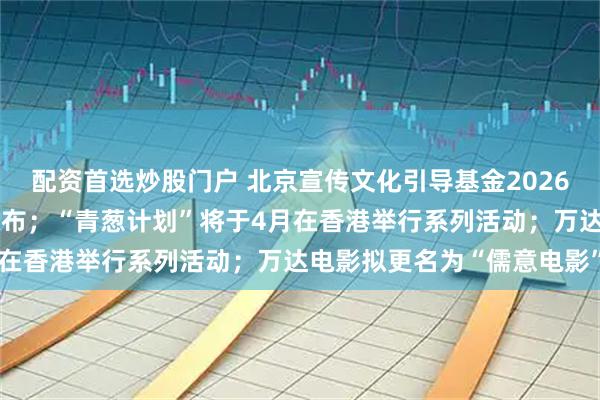 配资首选炒股门户 北京宣传文化引导基金2026年度电影项目征集公告发布；“青葱计划”将于4月在香港举行系列活动；万达电影拟更名为“儒意电影”