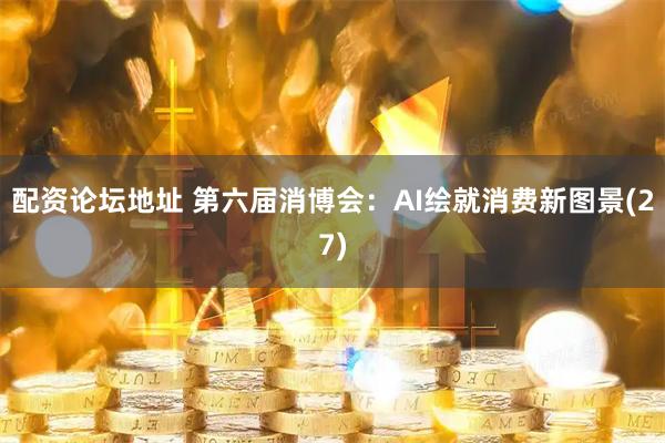 配资论坛地址 第六届消博会：AI绘就消费新图景(27)