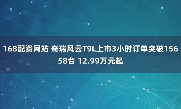 168配资网站 奇瑞风云T9L上市3小时订单突破15658台 12.99万元起