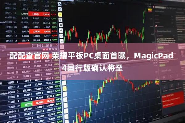 配配查官网 荣耀平板PC桌面首曝,MagicPad 4国行版确认将至