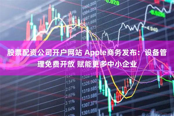 股票配资公司开户网站 Apple商务发布：设备管理免费开放 赋能更多中小企业