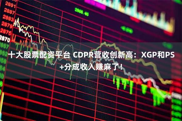 十大股票配资平台 CDPR营收创新高：XGP和PS+分成收入赚麻了！