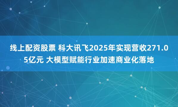 线上配资股票 科大讯飞2025年实现营收271.05亿元 大模型赋能行业加速商业化落地