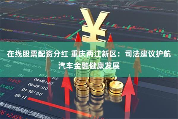 在线股票配资分红 重庆两江新区：司法建议护航汽车金融健康发展