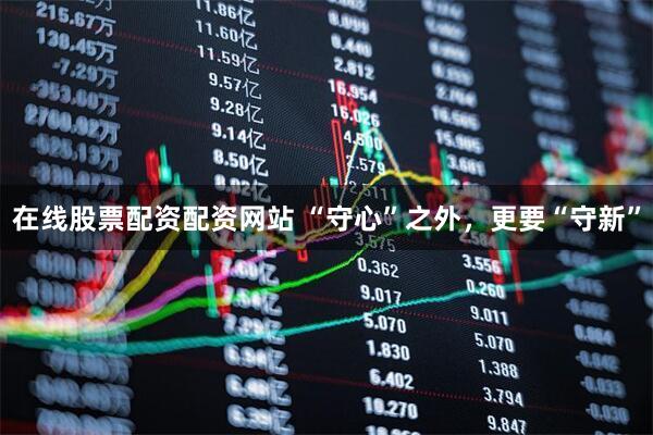 在线股票配资配资网站 “守心”之外，更要“守新”