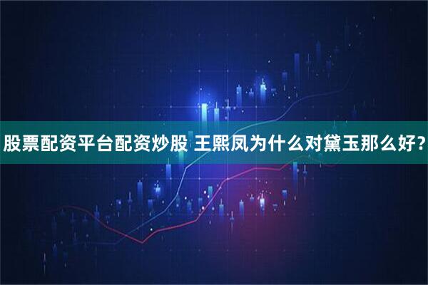 股票配资平台配资炒股 王熙凤为什么对黛玉那么好？